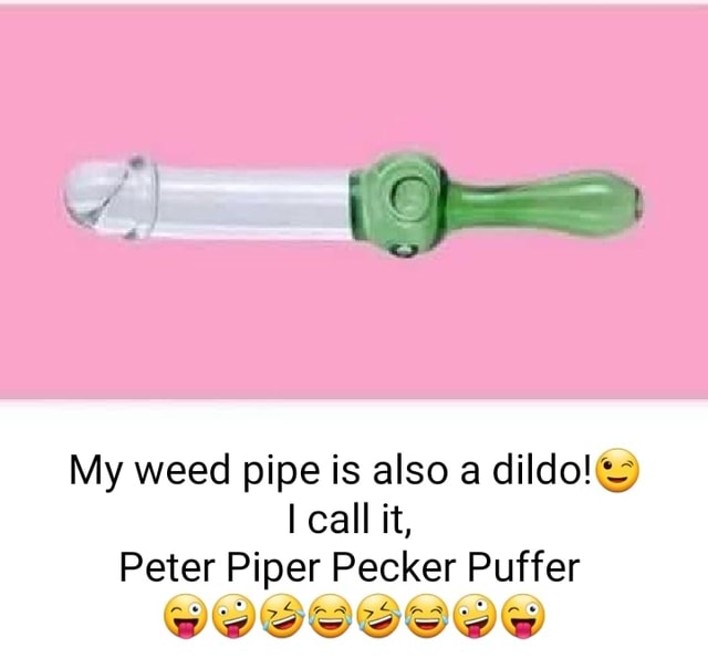 My weed pipe is also a dildo! call it, Peter Piper Pecker Puffer ...