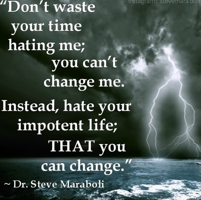 Hating Time Don't waste your time hating me; you cam change me. Instead, hate your ...