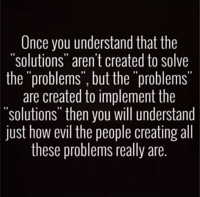 Once you understand that the "solutions arent created to solve the ...