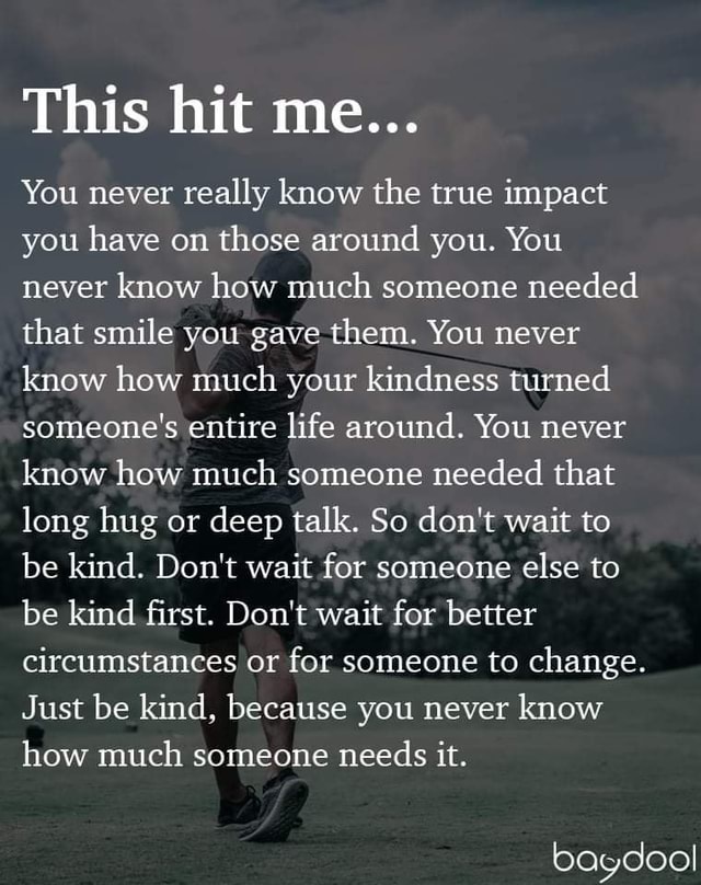 This hit me... You never really know the true impact you have on those ...