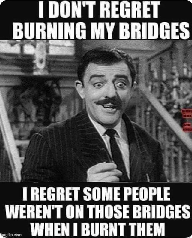 BURNING MY BRIDGES e\ ij I REGRET SOME PEOPLE WHEN WEREN'T ON THOSE ...